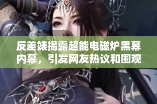 反差婊揭露超能电磁炉黑幕内幕，引发网友热议和围观