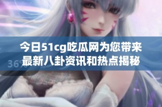 今日51cg吃瓜网为您带来最新八卦资讯和热点揭秘