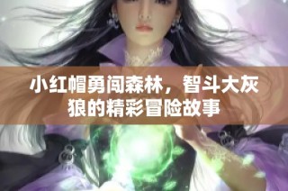 小红帽勇闯森林，智斗大灰狼的精彩冒险故事