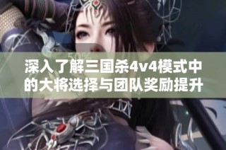 深入了解三国杀4v4模式中的大将选择与团队奖励提升配合策略