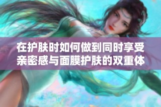 在护肤时如何做到同时享受亲密感与面膜护肤的双重体验