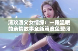 清欢渡父女情缘：一段温暖的亲情故事全新篇章免费阅读