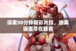 探索50分钟精彩片段，绝美画面尽在眼前