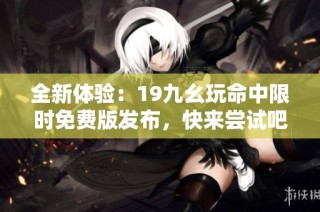 全新体验：19九幺玩命中限时免费版发布，快来尝试吧