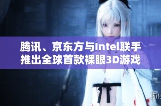 腾讯、京东方与Intel联手推出全球首款裸眼3D游戏掌机引领新潮流