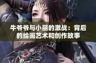 牛爷爷与小丽的激战：背后的绘画艺术和创作故事