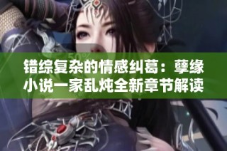 错综复杂的情感纠葛：孽缘小说一家乱炖全新章节解读