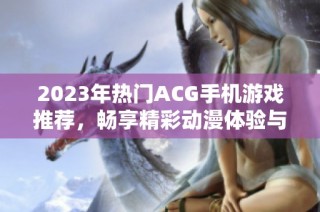 2023年热门ACG手机游戏推荐，畅享精彩动漫体验与下载指南