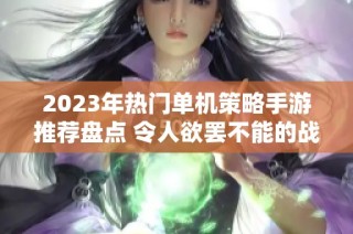 2023年热门单机策略手游推荐盘点 令人欲罢不能的战略游戏佳作推荐