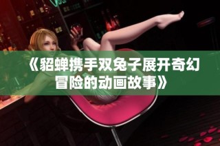 《貂蝉携手双兔子展开奇幻冒险的动画故事》