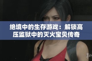 绝境中的生存游戏：解锁高压监狱中的灭火宝贝传奇