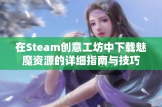 在Steam创意工坊中下载魅魔资源的详细指南与技巧