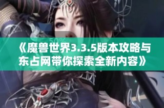 《魔兽世界3.3.5版本攻略与东占网带你探索全新内容》