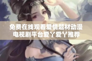 免费在线观看爱情题材动漫电视剧平台爱丫爱丫推荐