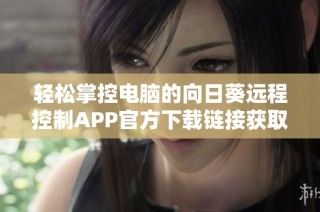 轻松掌控电脑的向日葵远程控制APP官方下载链接获取