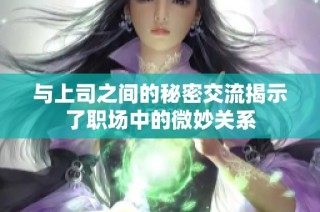 与上司之间的秘密交流揭示了职场中的微妙关系