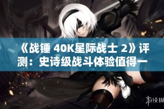 《战锤 40K星际战士 2》评测：史诗级战斗体验值得一试