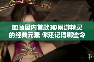 回顾国内首款3D网游精灵的经典元素 你还记得哪些令人怀念的游戏时光吗