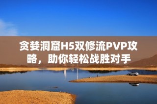 贪婪洞窟H5双修流PVP攻略，助你轻松战胜对手