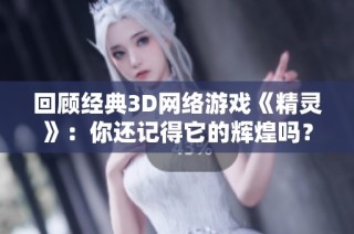 回顾经典3D网络游戏《精灵》：你还记得它的辉煌吗？