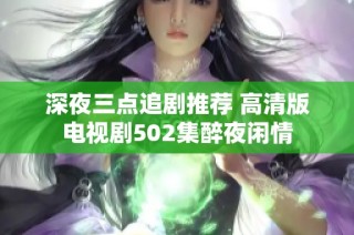 深夜三点追剧推荐 高清版电视剧502集醉夜闲情