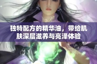 独特配方的精华油，带给肌肤深层滋养与亮泽体验