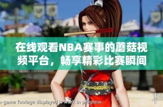 在线观看NBA赛事的蘑菇视频平台，畅享精彩比赛瞬间