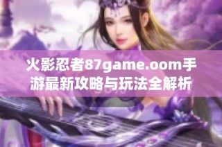 火影忍者87game.oom手游最新攻略与玩法全解析