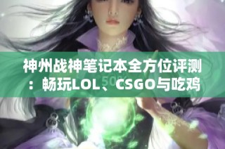 神州战神笔记本全方位评测：畅玩LOL、CSGO与吃鸡游戏体验无压力