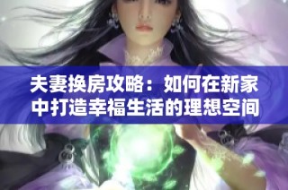 夫妻换房攻略：如何在新家中打造幸福生活的理想空间