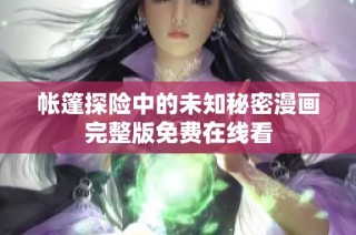 帐篷探险中的未知秘密漫画完整版免费在线看