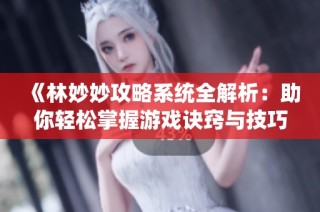 《林妙妙攻略系统全解析：助你轻松掌握游戏诀窍与技巧》