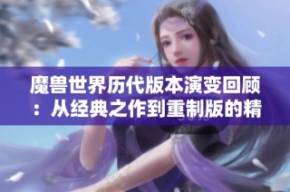 魔兽世界历代版本演变回顾：从经典之作到重制版的精彩历程解析