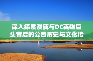 深入探索漫威与DC英雄巨头背后的公司历史与文化传统