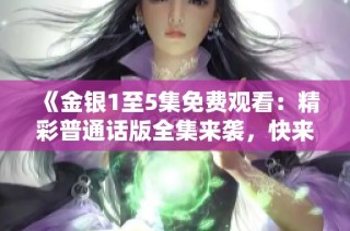 《金银1至5集免费观看：精彩普通话版全集来袭，快来畅享》