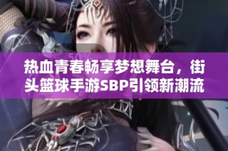 热血青春畅享梦想舞台，街头篮球手游SBP引领新潮流