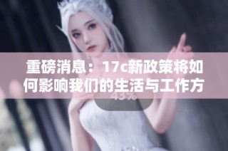 重磅消息：17c新政策将如何影响我们的生活与工作方式