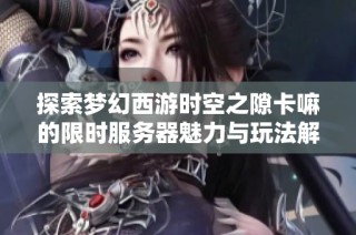 探索梦幻西游时空之隙卡嘛的限时服务器魅力与玩法解析