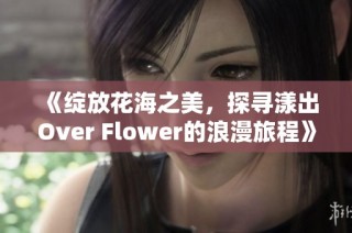 《绽放花海之美，探寻漾出Over Flower的浪漫旅程》