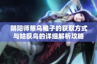 阴阳师慈乌稚子的获取方式与姑获鸟的详细解析攻略