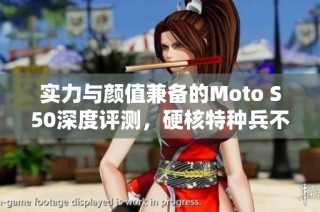 实力与颜值兼备的Moto S50深度评测，硬核特种兵不容小觑