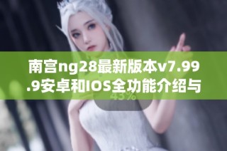 南宫ng28最新版本v7.99.9安卓和IOS全功能介绍与下载指南