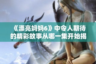 《漂亮妈妈6》中令人期待的精彩故事从哪一集开始揭晓你的吗？