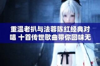 重温老扒与法蓉陈红经典对唱 十首传世歌曲带你回味无穷