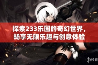 探索233乐园的奇幻世界，畅享无限乐趣与创意体验