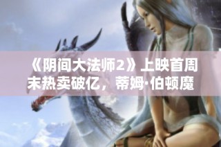 《阴间大法师2》上映首周末热卖破亿，蒂姆·伯顿魔幻再现