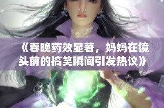 《春晚药效显著，妈妈在镜头前的搞笑瞬间引发热议》