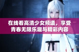 在线看高清少女频道，享受青春无限乐趣与精彩内容