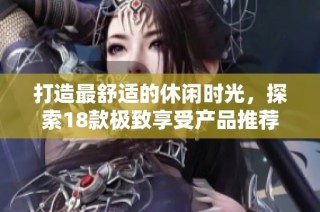 打造最舒适的休闲时光，探索18款极致享受产品推荐