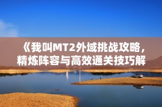 《我叫MT2外域挑战攻略，精炼阵容与高效通关技巧解析》